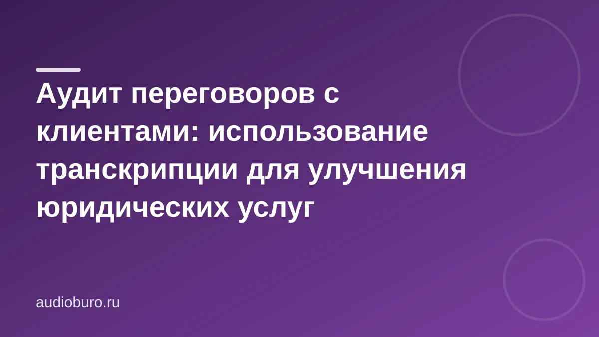 Аудит переговоров с клиентами: использование транскрипции для улучшения юридических услуг
