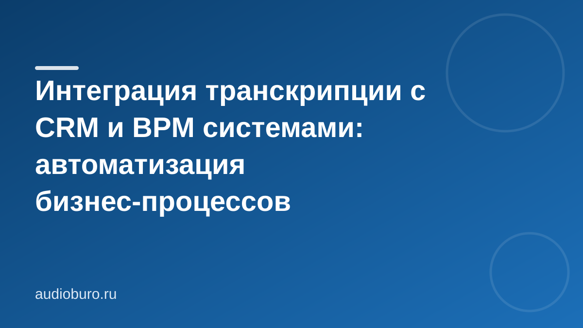 Интеграция транскрипции с CRM и BPM системами: автоматизация бизнес-процессов