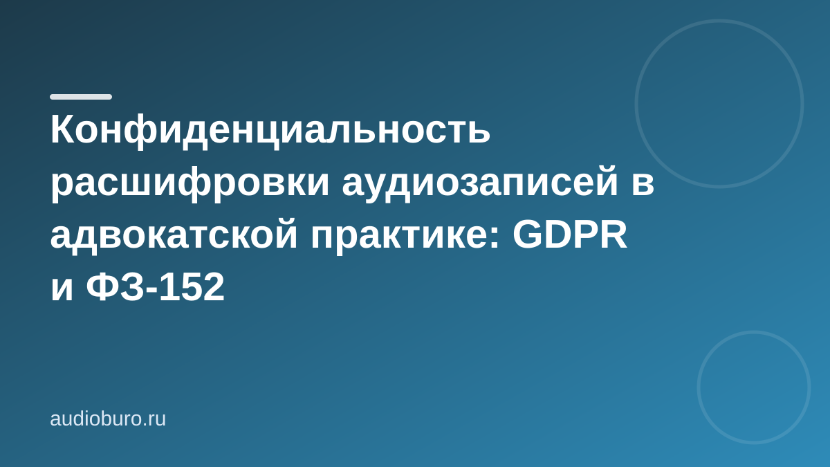 Конфиденциальность расшифровки аудиозаписей в адвокатской практике: GDPR и ФЗ-152