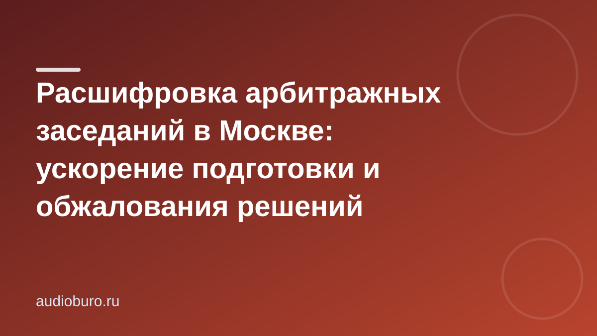 Расшифровка арбитражных заседаний в Москве: ускорение подготовки и обжалования решений