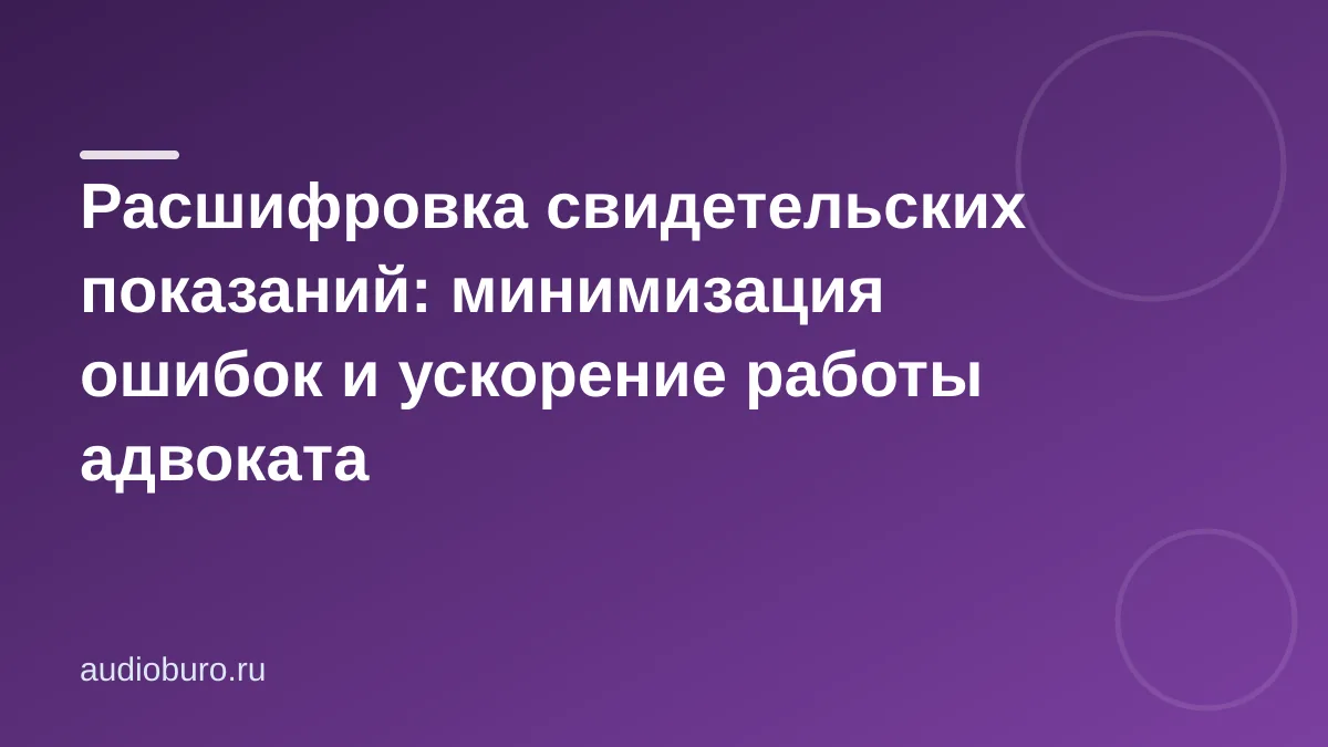 Расшифровка свидетельских показаний: минимизация ошибок и ускорение работы адвоката