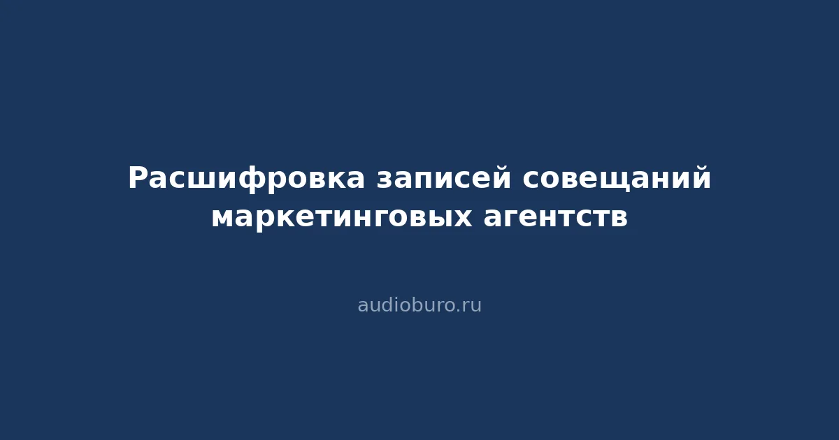 Расшифровка записей совещаний маркетинговых агентств