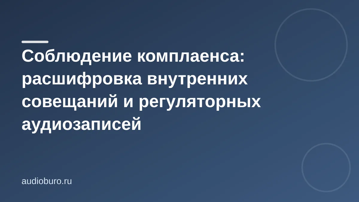 Соблюдение комплаенса: расшифровка внутренних совещаний и регуляторных аудиозаписей