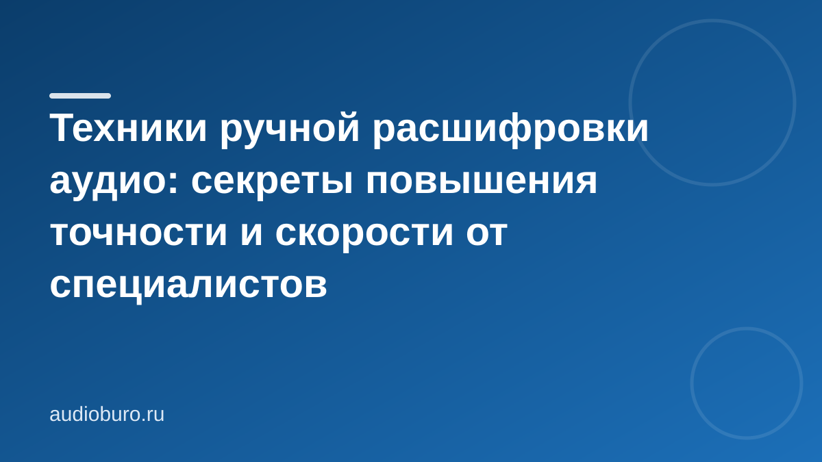 Техники ручной расшифровки аудио: секреты повышения точности и скорости от специалистов