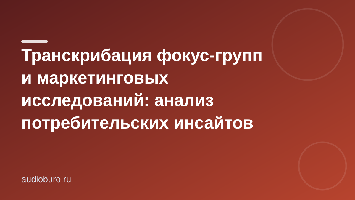 Транскрибация фокус-групп и маркетинговых исследований: анализ потребительских инсайтов