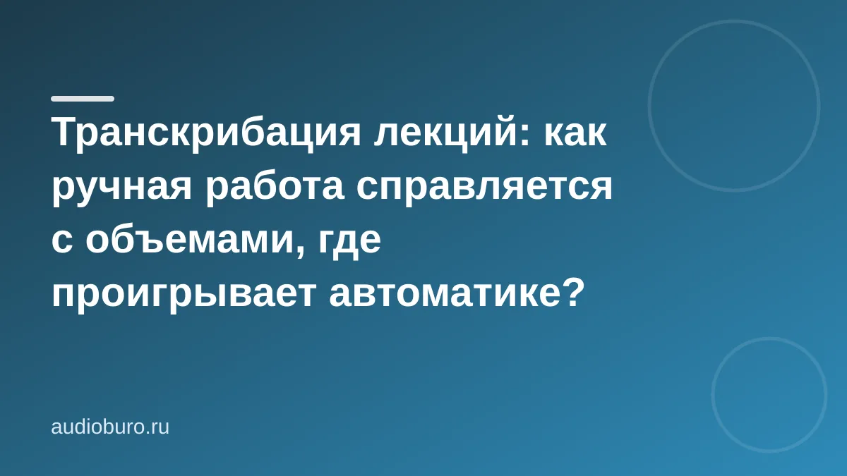 Транскрибация лекций: как ручная работа справляется с объемами, где проигрывает автоматике?