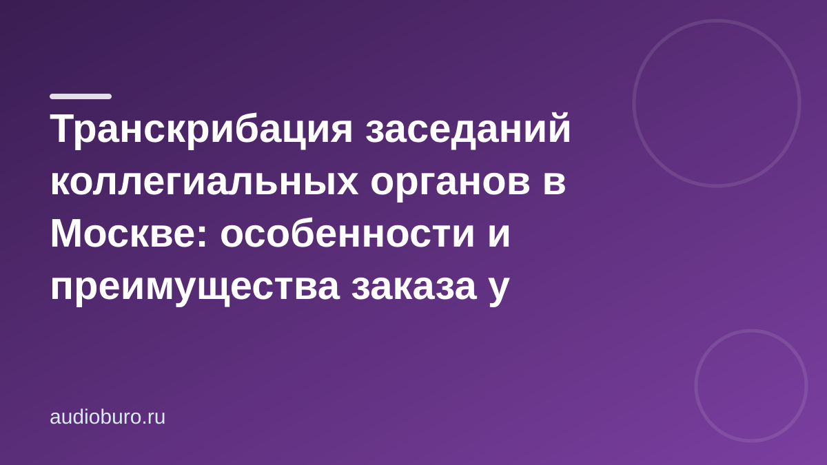 Транскрибация заседаний коллегиальных органов в Москве: особенности и преимущества заказа у профессионалов